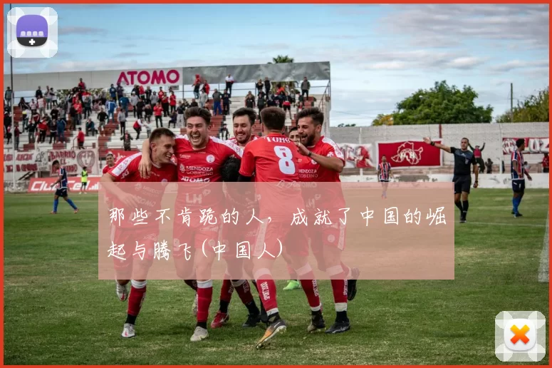 那些不肯跪的人，成就了中国的崛起与腾飞(中国人)