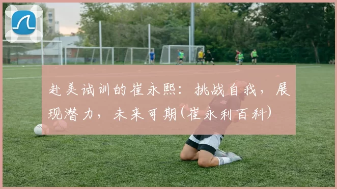 赴美试训的崔永熙：挑战自我，展现潜力，未来可期(崔永利百科)