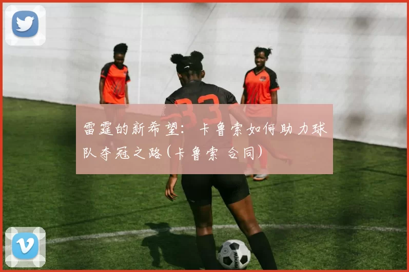 雷霆的新希望：卡鲁索如何助力球队夺冠之路(卡鲁索 合同)