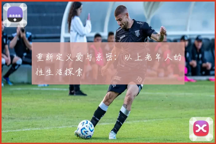 重新定义爱与亲密：以上老年人的性生活探索